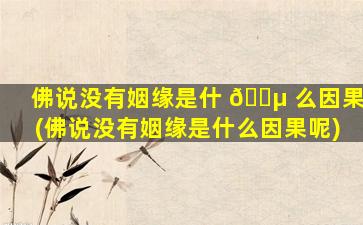 佛说没有姻缘是什 🌵 么因果(佛说没有姻缘是什么因果呢)